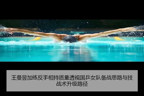 王曼昱加练反手相持质量透视国乒女队备战思路与技战术升级路径