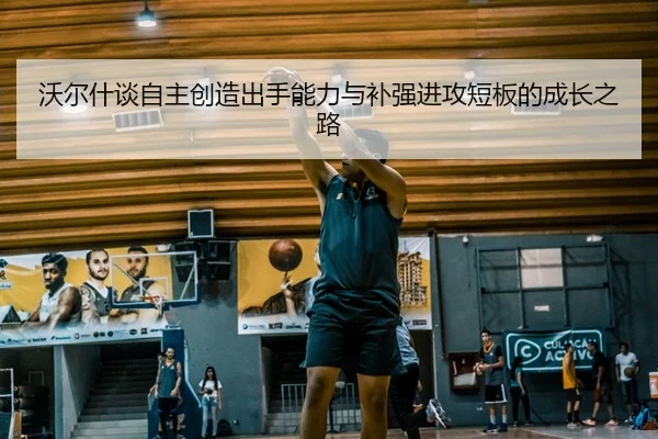 沃尔什谈自主创造出手能力与补强进攻短板的成长之路